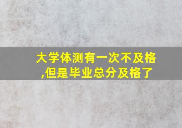 大学体测有一次不及格 ,但是毕业总分及格了